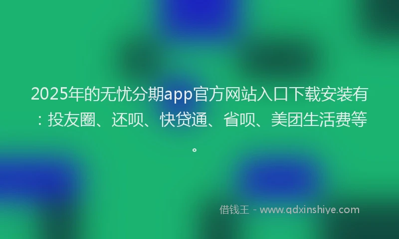 2025年的无忧分期app官方网站入口下载安装有：投友圈、还呗、快贷通、省呗、美团生活费等。