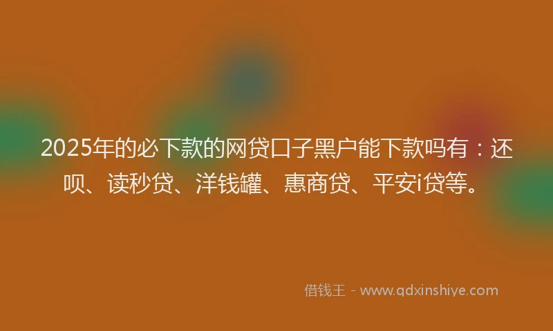 2025年的必下款的网贷口子黑户能下款吗有：还呗、读秒贷、洋钱罐、惠商贷、平安i贷等。