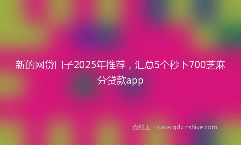新的网贷口子2025年推荐，汇总5个秒下700芝麻分贷款app