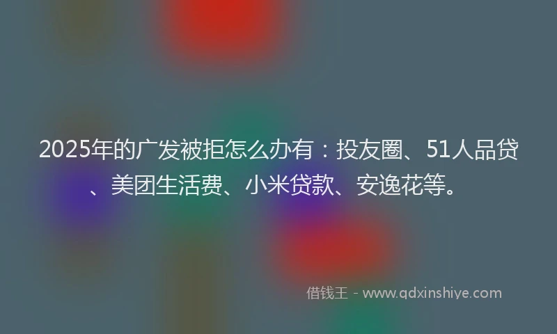 2025年的广发被拒怎么办有：投友圈、51人品贷、美团生活费、小米贷款、安逸花等。