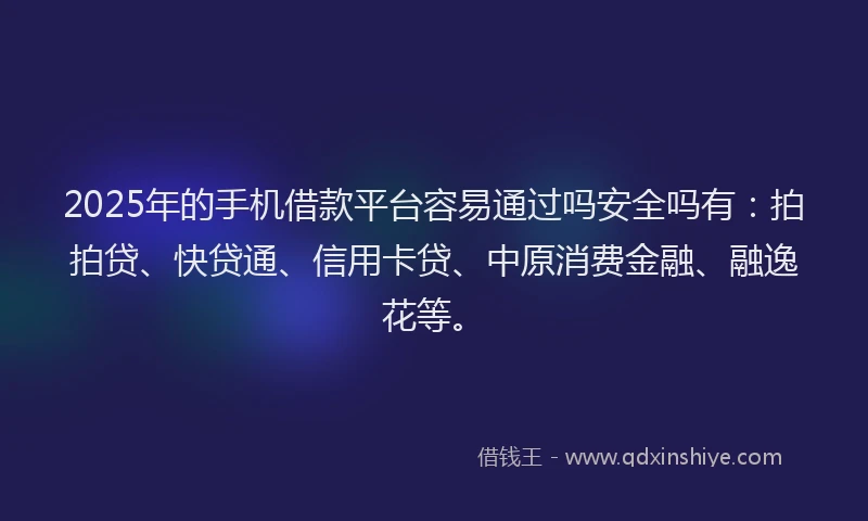 2025年的手机借款平台容易通过吗安全吗有：拍拍贷、快贷通、信用卡贷、中原消费金融、融逸花等。