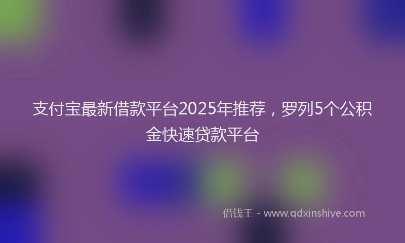 支付宝最新借款平台2025年推荐，罗列5个公积金快速贷款平台