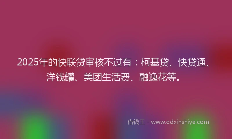 2025年的快联贷审核不过有：柯基贷、快贷通、洋钱罐、美团生活费、融逸花等。