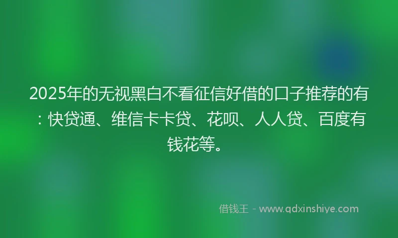 2025年的无视黑白不看征信好借的口子推荐的有：快贷通、维信卡卡贷、花呗、人人贷、百度有钱花等。