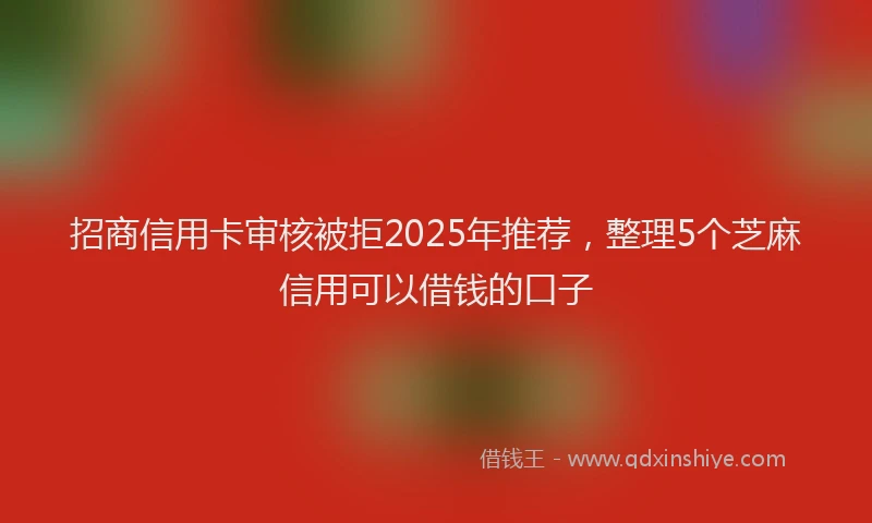 招商信用卡审核被拒2025年推荐，整理5个芝麻信用可以借钱的口子