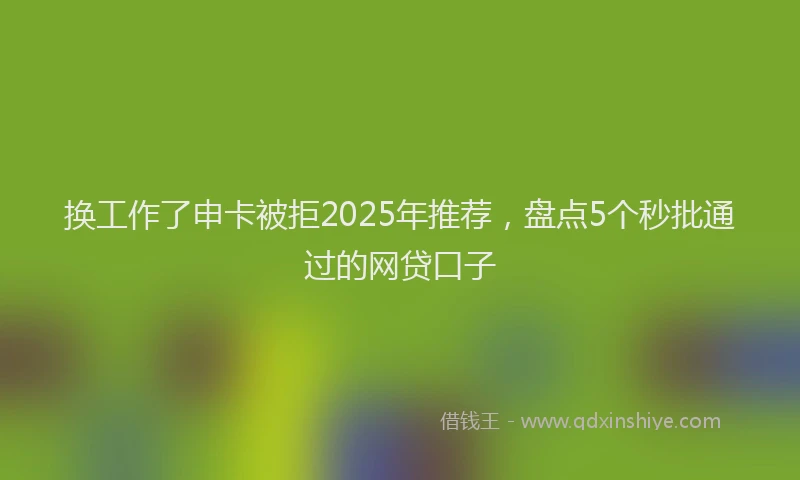 换工作了申卡被拒2025年推荐，盘点5个秒批通过的网贷口子