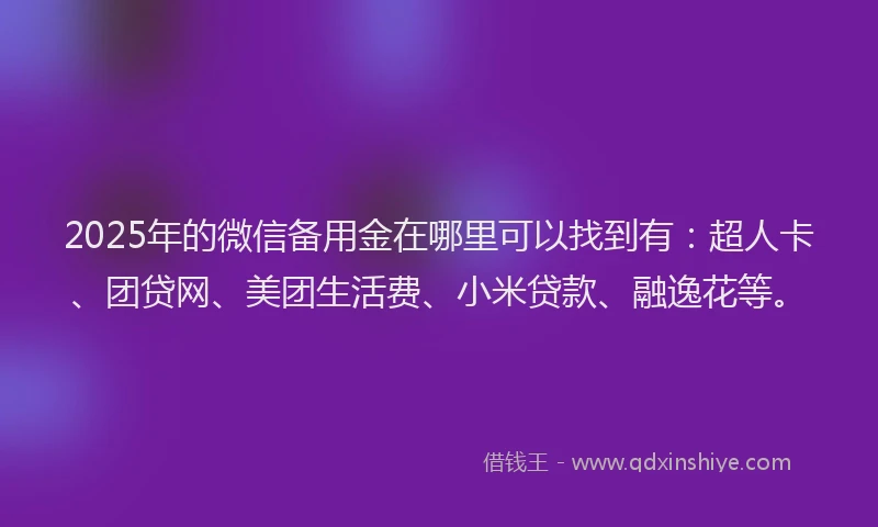 2025年的微信备用金在哪里可以找到有：超人卡、团贷网、美团生活费、小米贷款、融逸花等。