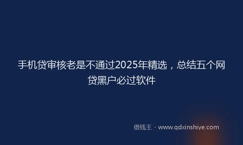 手机贷审核老是不通过2025年精选，总结五个网贷黑户必过软件