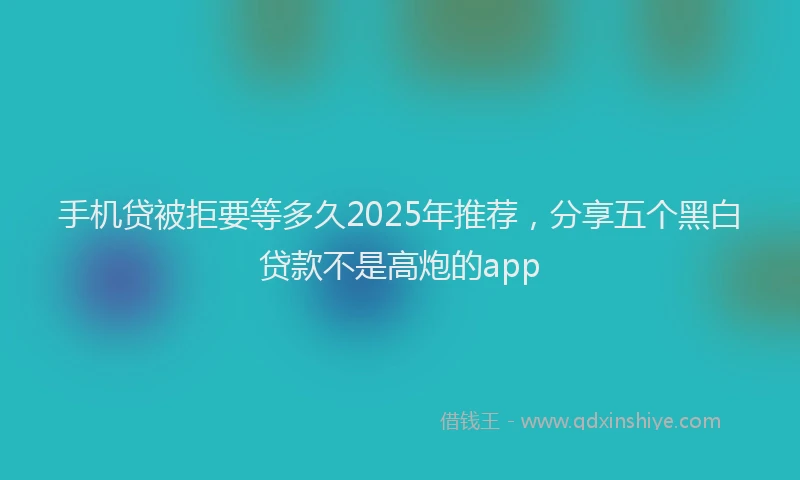 手机贷被拒要等多久2025年推荐，分享五个黑白贷款不是高炮的app