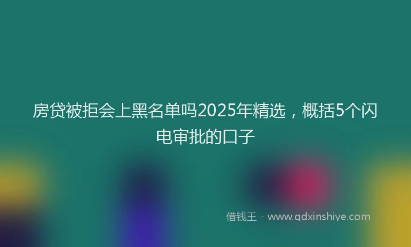 房贷被拒会上黑名单吗2025年精选，概括5个闪电审批的口子
