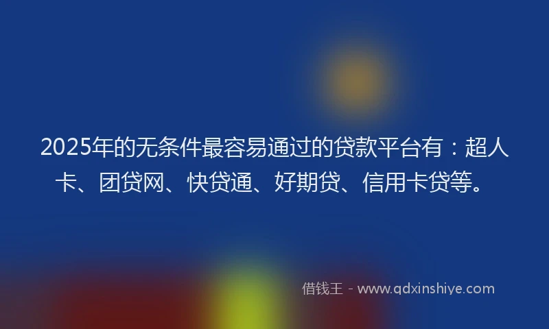 2025年的无条件最容易通过的贷款平台有：超人卡、团贷网、快贷通、好期贷、信用卡贷等。