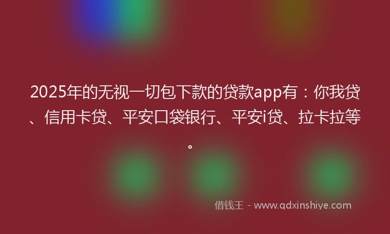 2025年的无视一切包下款的贷款app有：你我贷、信用卡贷、平安口袋银行、平安i贷、拉卡拉等。