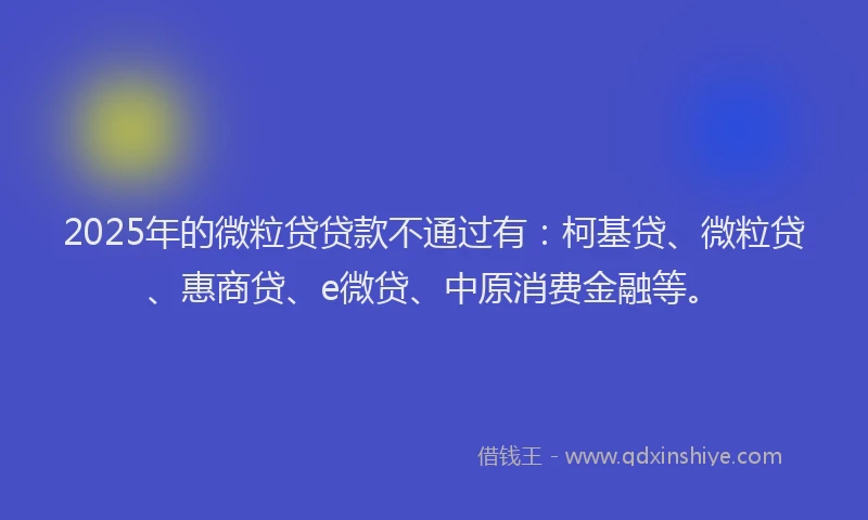 2025年的微粒贷贷款不通过有：柯基贷、微粒贷、惠商贷、e微贷、中原消费金融等。