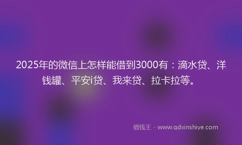 2025年的微信上怎样能借到3000有：滴水贷、洋钱罐、平安i贷、我来贷、拉卡拉等。