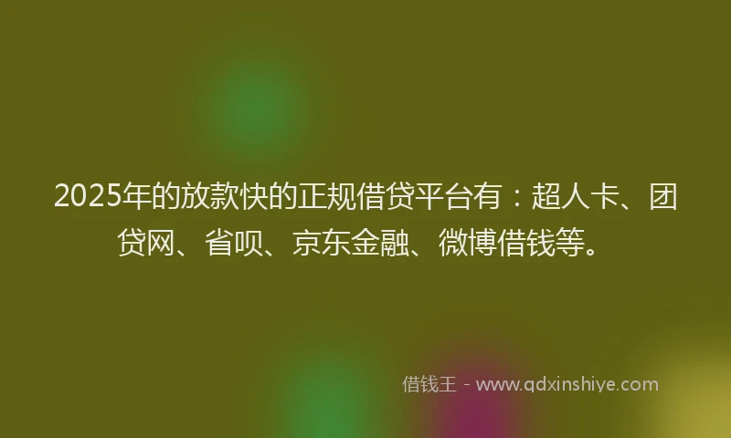 2025年的放款快的正规借贷平台有：超人卡、团贷网、省呗、京东金融、微博借钱等。