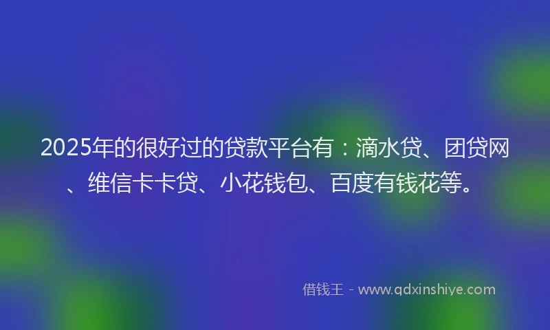 2025年的很好过的贷款平台有：滴水贷、团贷网、维信卡卡贷、小花钱包、百度有钱花等。