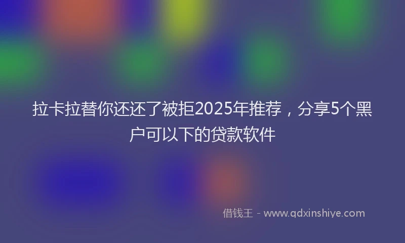 拉卡拉替你还还了被拒2025年推荐，分享5个黑户可以下的贷款软件