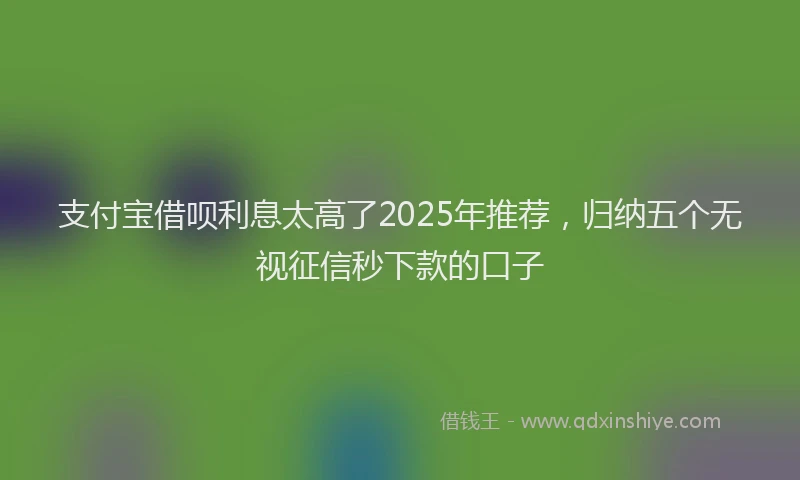 支付宝借呗利息太高了2025年推荐，归纳五个无视征信秒下款的口子