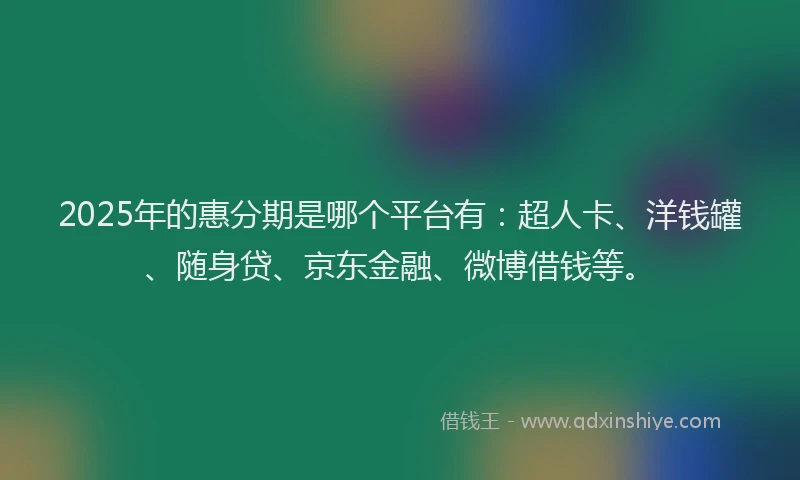 2025年的惠分期是哪个平台有：超人卡、洋钱罐、随身贷、京东金融、微博借钱等。