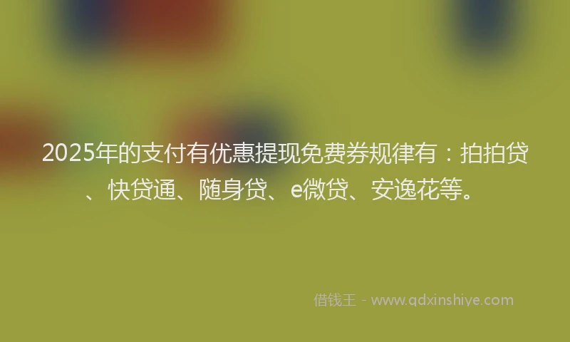 2025年的支付有优惠提现免费券规律有：拍拍贷、快贷通、随身贷、e微贷、安逸花等。