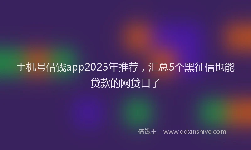 手机号借钱app2025年推荐，汇总5个黑征信也能贷款的网贷口子
