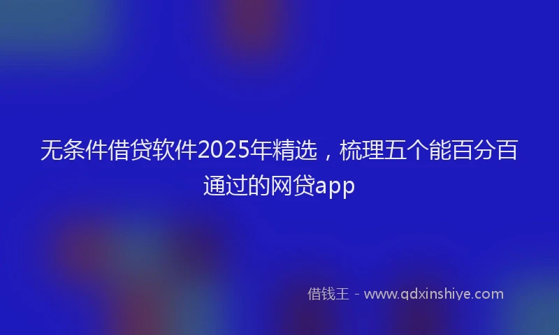 无条件借贷软件2025年精选，梳理五个能百分百通过的网贷app