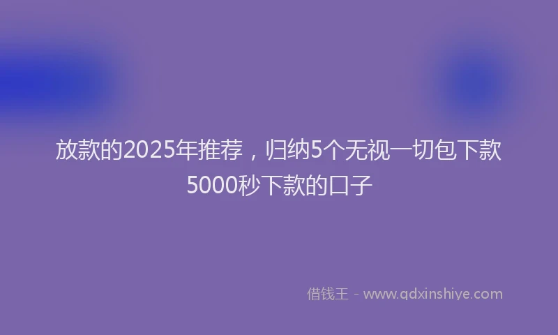 放款的2025年推荐，归纳5个无视一切包下款5000秒下款的口子