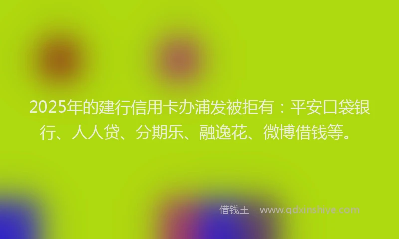 2025年的建行信用卡办浦发被拒有：平安口袋银行、人人贷、分期乐、融逸花、微博借钱等。