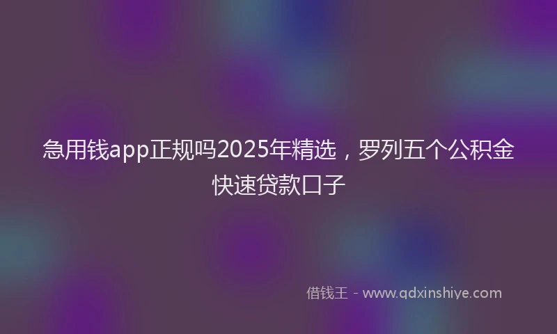 急用钱app正规吗2025年精选，罗列五个公积金快速贷款口子