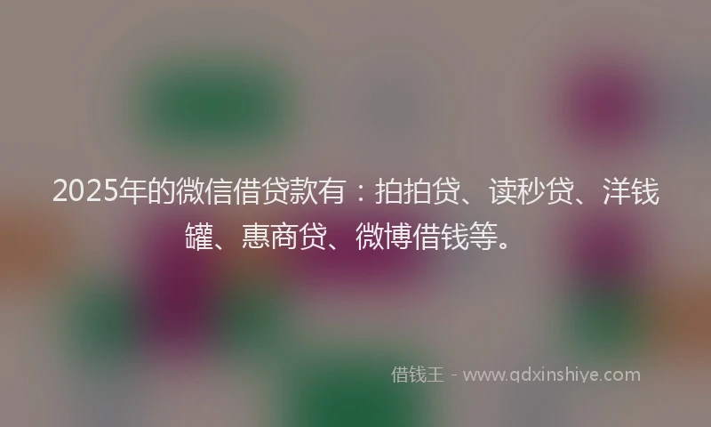 2025年的微信借贷款有：拍拍贷、读秒贷、洋钱罐、惠商贷、微博借钱等。