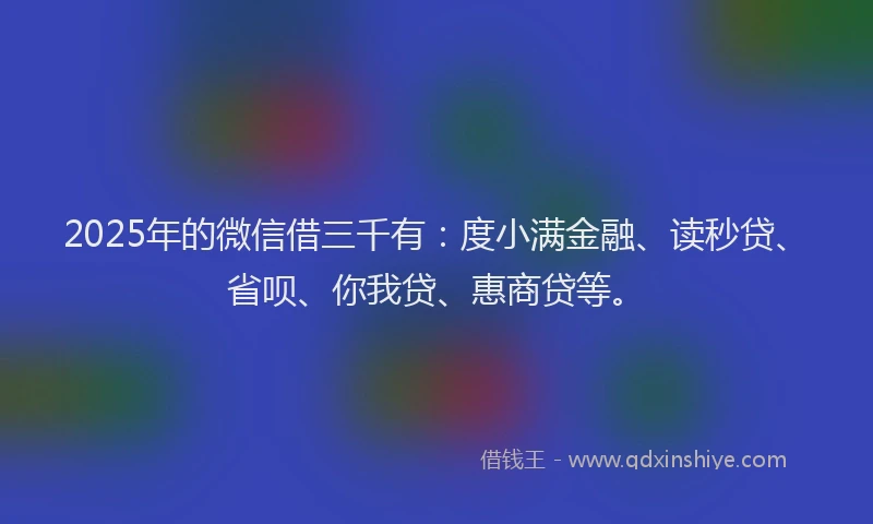 2025年的微信借三千有：度小满金融、读秒贷、省呗、你我贷、惠商贷等。