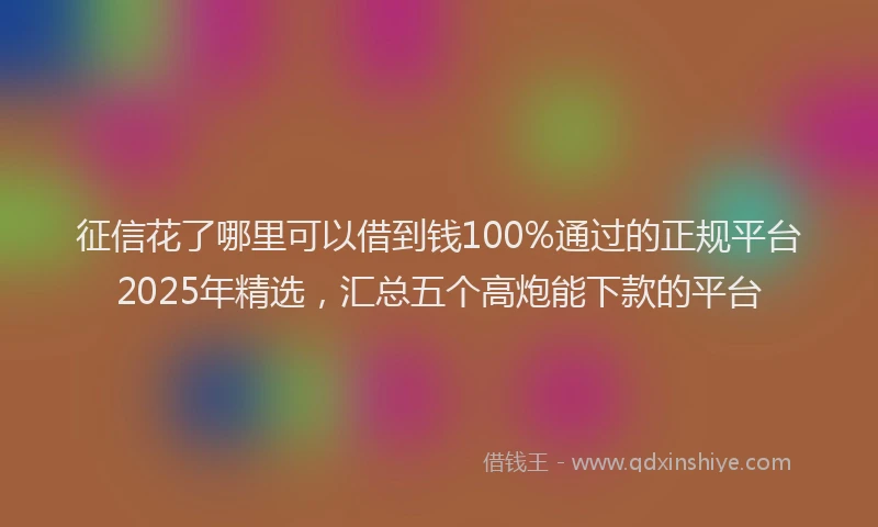 征信花了哪里可以借到钱100%通过的正规平台2025年精选，汇总五个高炮能下款的平台