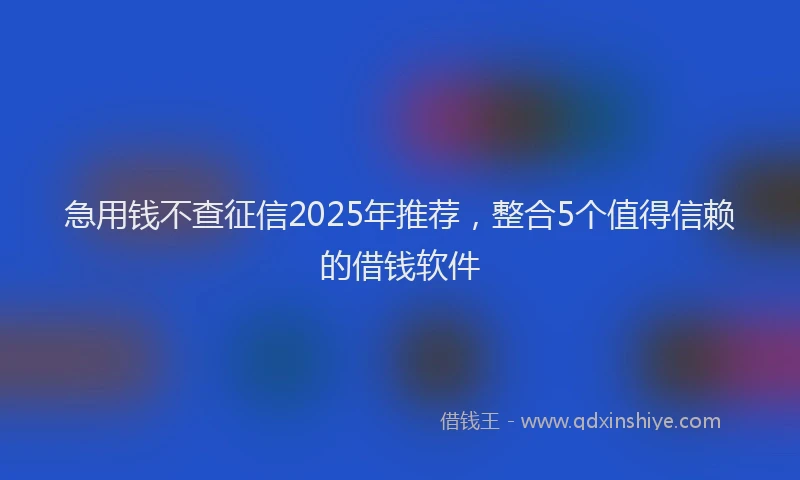 急用钱不查征信2025年推荐，整合5个值得信赖的借钱软件