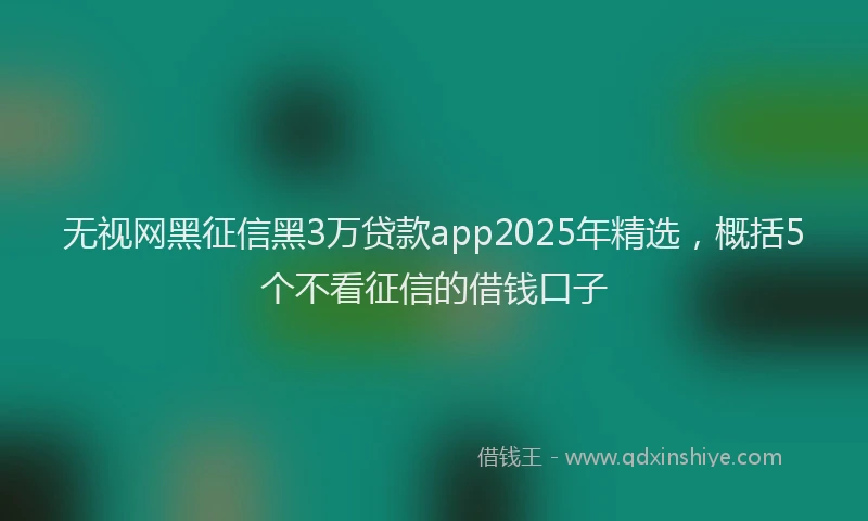 无视网黑征信黑3万贷款app2025年精选，概括5个不看征信的借钱口子