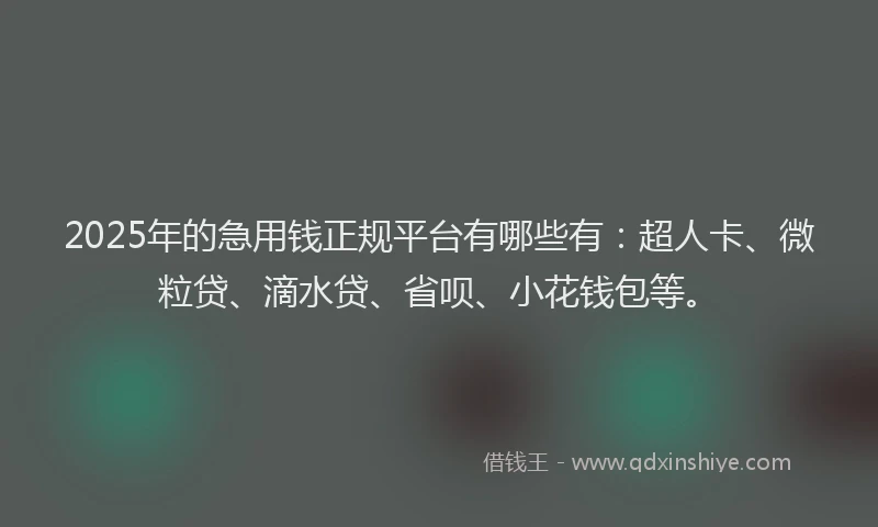 2025年的急用钱正规平台有哪些有：超人卡、微粒贷、滴水贷、省呗、小花钱包等。