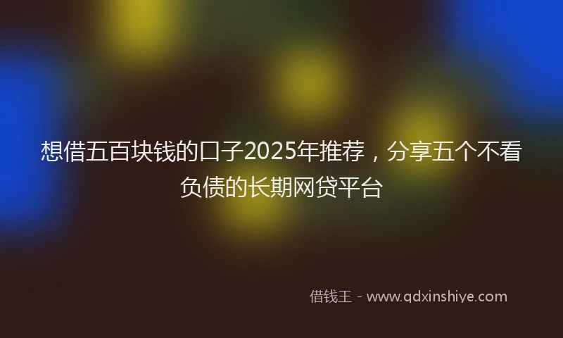 想借五百块钱的口子2025年推荐，分享五个不看负债的长期网贷平台