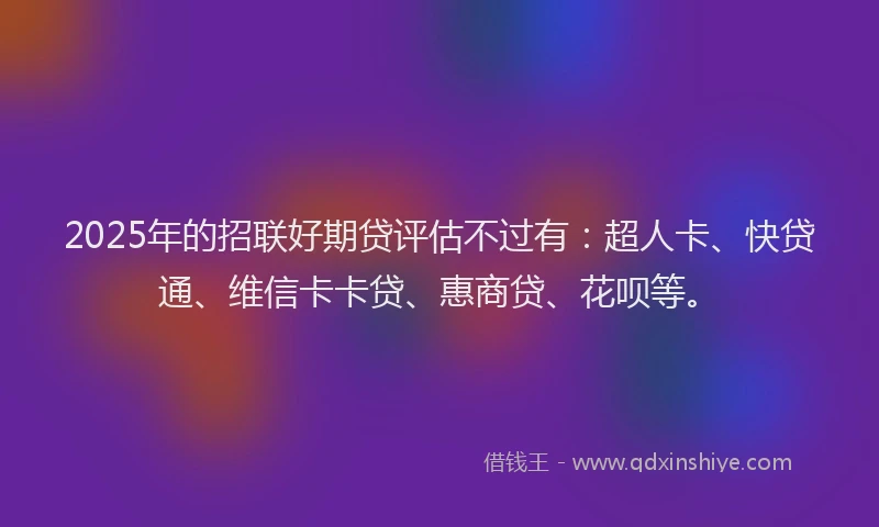 2025年的招联好期贷评估不过有：超人卡、快贷通、维信卡卡贷、惠商贷、花呗等。
