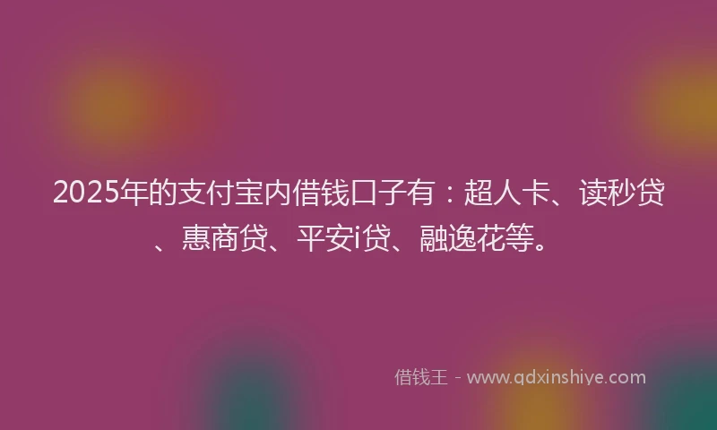 2025年的支付宝内借钱口子有：超人卡、读秒贷、惠商贷、平安i贷、融逸花等。