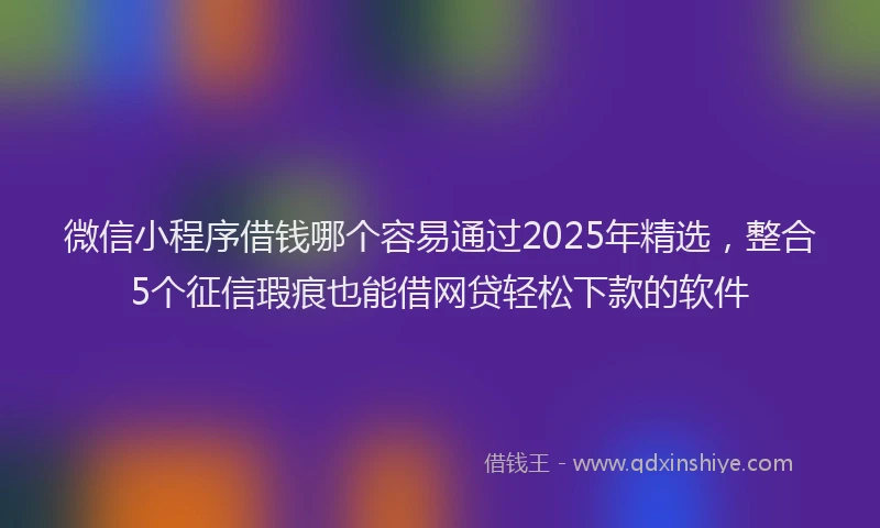 微信小程序借钱哪个容易通过2025年精选，整合5个征信瑕疵也能借网贷轻松下款的软件