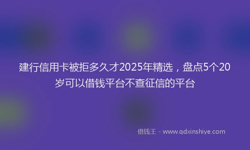 建行信用卡被拒多久才2025年精选，盘点5个20岁可以借钱平台不查征信的平台