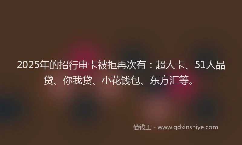 2025年的招行申卡被拒再次有：超人卡、51人品贷、你我贷、小花钱包、东方汇等。