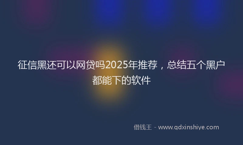 征信黑还可以网贷吗2025年推荐，总结五个黑户都能下的软件
