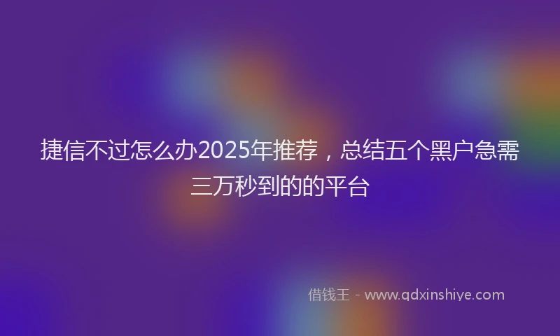 捷信不过怎么办2025年推荐，总结五个黑户急需三万秒到的的平台