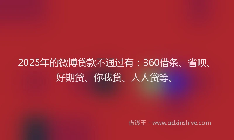 2025年的微博贷款不通过有：360借条、省呗、好期贷、你我贷、人人贷等。