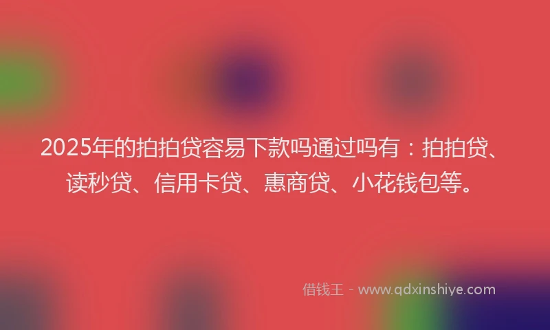 2025年的拍拍贷容易下款吗通过吗有：拍拍贷、读秒贷、信用卡贷、惠商贷、小花钱包等。