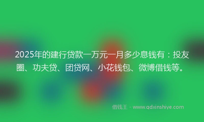 2025年的建行贷款一万元一月多少息钱有：投友圈、功夫贷、团贷网、小花钱包、微博借钱等。