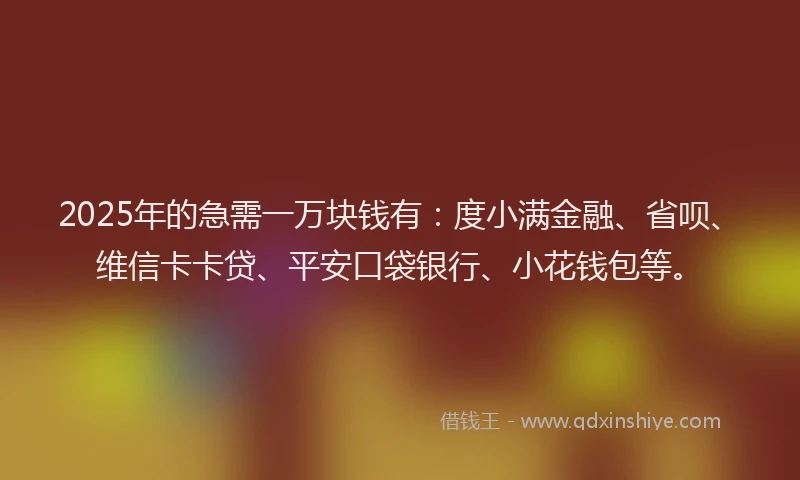 2025年的急需一万块钱有：度小满金融、省呗、维信卡卡贷、平安口袋银行、小花钱包等。