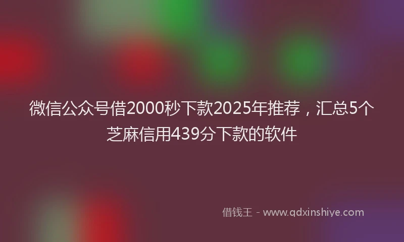 微信公众号借2000秒下款2025年推荐，汇总5个芝麻信用439分下款的软件