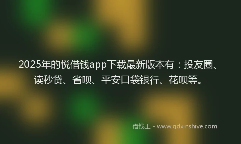 2025年的悦借钱app下载最新版本有：投友圈、读秒贷、省呗、平安口袋银行、花呗等。
