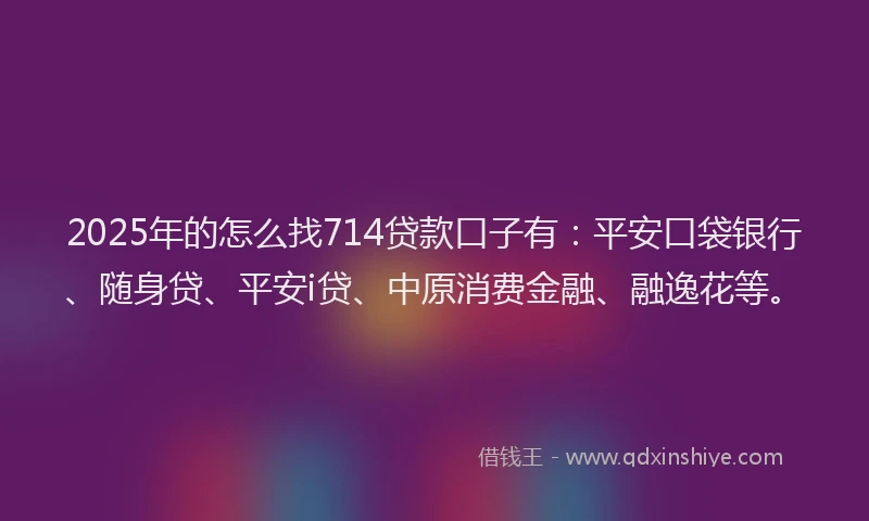 2025年的怎么找714贷款口子有：平安口袋银行、随身贷、平安i贷、中原消费金融、融逸花等。
